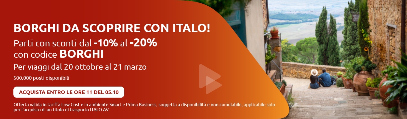 BORGHI DA SCOPRIRE CON ITALO! Parti con sconti dal -10% al -20% con codice BORGHI Per viaggi dal 20 ottobre al 21 marzo 500.000 posti disponibili ACQUISTA ENTRO LE ORE 11 DEL 05.10 Offerta valida in tariffa Low Cost e in ambiente Smart e Prima Business, soggetta a disponibilità e non cumulabile, applicabile solo per l'acquisto di un titolo di trasporto ITALO AV.